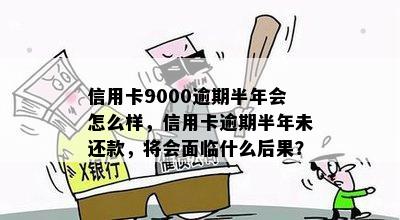 信用卡9000逾期半年会怎么样，信用卡逾期半年未还款，将会面临什么后果？