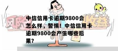 中信信用卡逾期9800会怎么样，警惕！中信信用卡逾期9800会产生哪些后果？