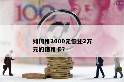 如何用2000元偿还2万元的信用卡？