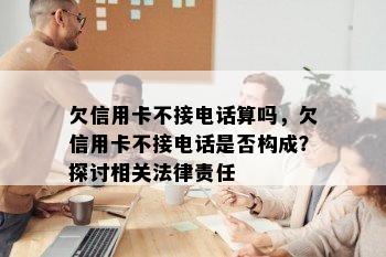 欠信用卡不接电话算吗，欠信用卡不接电话是否构成？探讨相关法律责任