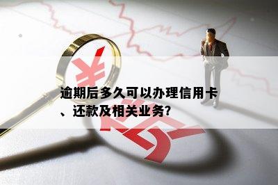 逾期后多久可以办理信用卡、还款及相关业务？