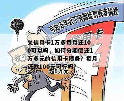 欠信用卡1万多每月还100可以吗，如何分期偿还1万多元的信用卡债务？每月还款100元可行吗？