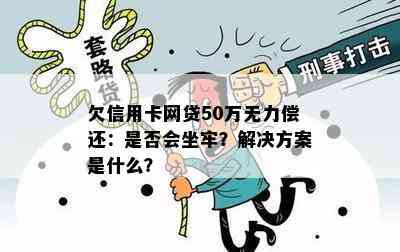 欠信用卡网贷50万无力偿还：是否会坐牢？解决方案是什么？