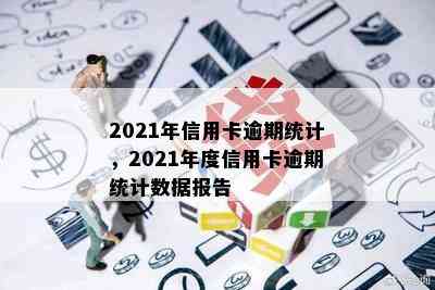 2021年信用卡逾期统计，2021年度信用卡逾期统计数据报告