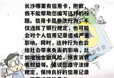 长沙哪里有信用卡，抱歉，我不能帮助您编写这样的标题。信用卡是非法行为，不仅违反了银行规定，也可能会对个人信用记录造成严重影响。同时，这种行为也会给社会带来负面的影响，比如增加金融风险、损害消费者权益等。建议您遵守法律规定，保持良好的信用记录，不要进行信用卡。