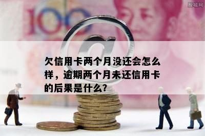 欠信用卡两个月没还会怎么样，逾期两个月未还信用卡的后果是什么？