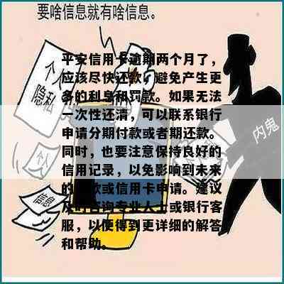 平安信用卡逾期两个月了，应该尽快还款，避免产生更多的利息和罚款。如果无法一次性还清，可以联系银行申请分期付款或者期还款。同时，也要注意保持良好的信用记录，以免影响到未来的贷款或信用卡申请。建议及时咨询专业人士或银行客服，以便得到更详细的解答和帮助。