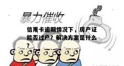 信用卡逾期情况下，房产证能否过户？解决方案是什么？