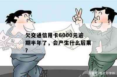 欠交通信用卡6000元逾期半年了，会产生什么后果？