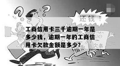 工商信用卡三千逾期一年是多少钱，逾期一年的工商信用卡欠款金额是多少？