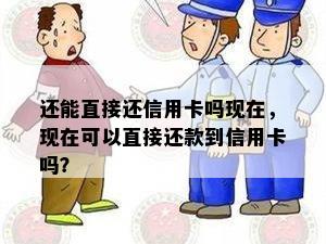 还能直接还信用卡吗现在，现在可以直接还款到信用卡吗？