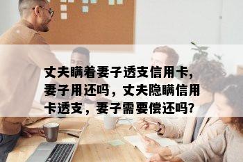 丈夫瞒着妻子透支信用卡,妻子用还吗，丈夫隐瞒信用卡透支，妻子需要偿还吗？