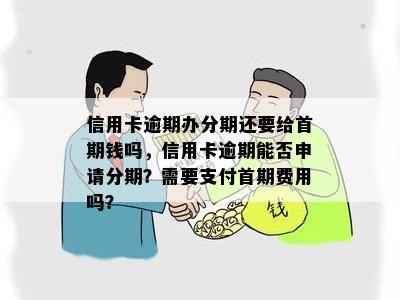 信用卡逾期办分期还要给首期钱吗，信用卡逾期能否申请分期？需要支付首期费用吗？