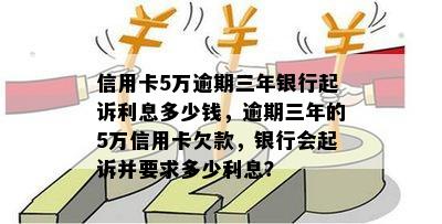 信用卡5万逾期三年银行起诉利息多少钱，逾期三年的5万信用卡欠款，银行会起诉并要求多少利息？