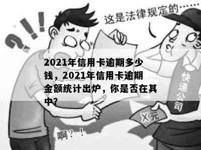 2021年信用卡逾期多少钱，2021年信用卡逾期金额统计出炉，你是否在其中？