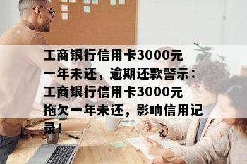 工商银行信用卡3000元一年未还，逾期还款警示：工商银行信用卡3000元拖欠一年未还，影响信用记录！