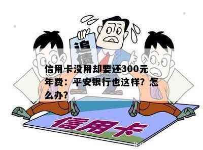 信用卡没用却要还300元年费：平安银行也这样？怎么办？