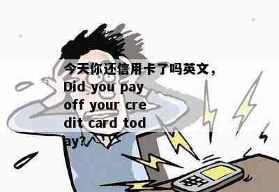 今天你还信用卡了吗英文，Did you pay off your credit card today?