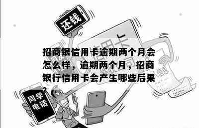 招商银信用卡逾期两个月会怎么样，逾期两个月，招商银行信用卡会产生哪些后果？