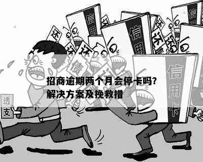 招商逾期两个月会停卡吗？解决方案及挽救措