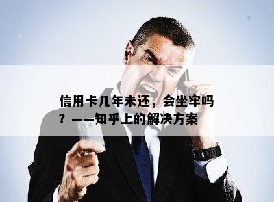 信用卡几年未还，会坐牢吗？——知乎上的解决方案