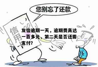 友信逾期一天，逾期费高达一百多元，第二天是否还需支付？