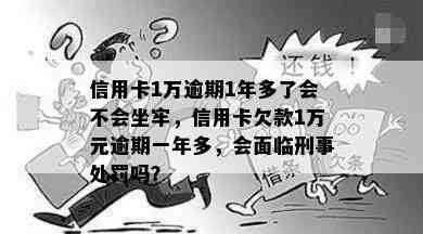 信用卡1万逾期1年多了会不会坐牢，信用卡欠款1万元逾期一年多，会面临刑事处罚吗？