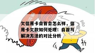 欠信用卡自首会怎么样，信用卡欠款如何处理：自首与解决方法的对比分析