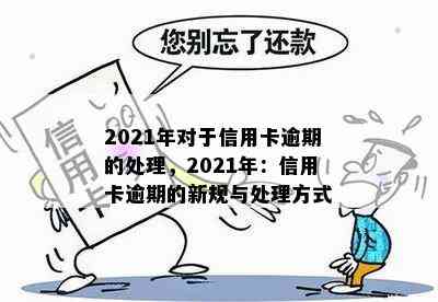 2021年对于信用卡逾期的处理，2021年：信用卡逾期的新规与处理方式