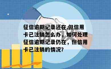 逾期记录还在,但信用卡已注销怎么办，如何处理逾期记录仍在，但信用卡已注销的情况？