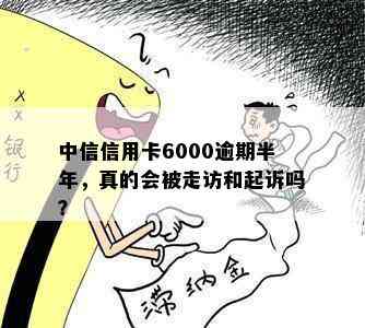 中信信用卡6000逾期半年，真的会被走访和起诉吗？