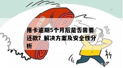 用卡逾期5个月后是否需要还款？解决方案及安全性分析