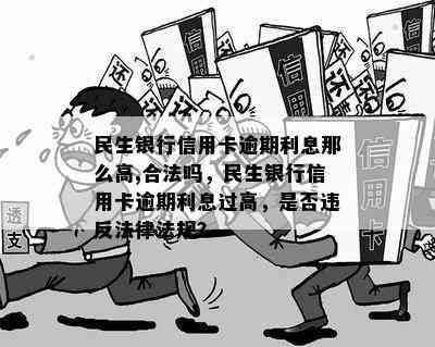 民生银行信用卡逾期利息那么高,合法吗，民生银行信用卡逾期利息过高，是否违反法律法规？