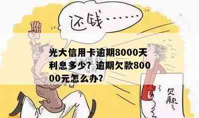 光大信用卡逾期8000天利息多少？逾期欠款80000元怎么办？