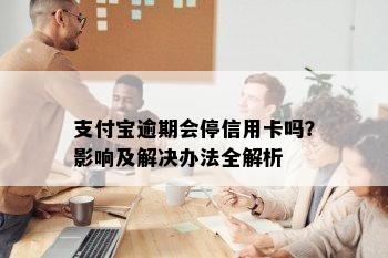 支付宝逾期会停信用卡吗？影响及解决办法全解析