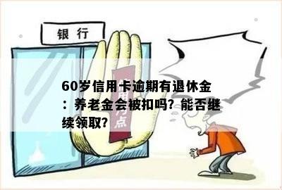 60岁信用卡逾期有退休金：养老金会被扣吗？能否继续领取？