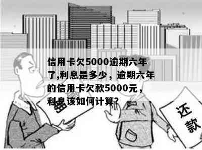 信用卡欠5000逾期六年了,利息是多少，逾期六年的信用卡欠款5000元，利息该如何计算？