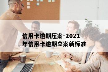 信用卡逾期压案-2021年信用卡逾期立案新标准