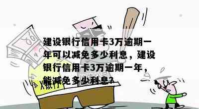 建设银行信用卡3万逾期一年可以减免多少利息，建设银行信用卡3万逾期一年，能减免多少利息？