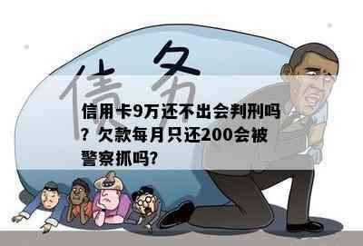 信用卡9万还不出会判刑吗？欠款每月只还200会被警察抓吗？