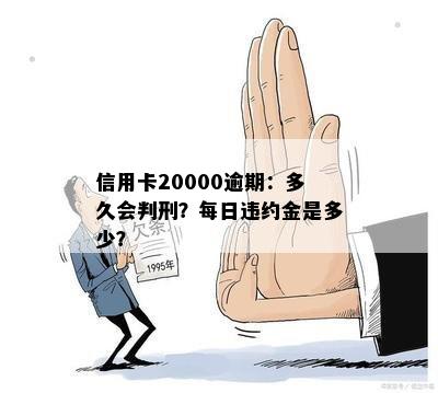 信用卡20000逾期：多久会判刑？每日违约金是多少？