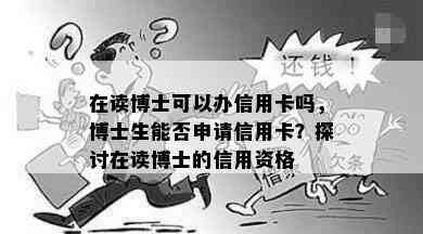 在读博士可以办信用卡吗，博士生能否申请信用卡？探讨在读博士的信用资格