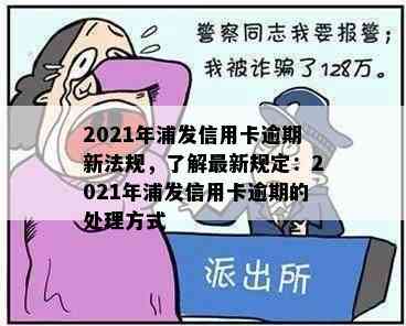 2021年浦发信用卡逾期新法规，了解最新规定：2021年浦发信用卡逾期的处理方式