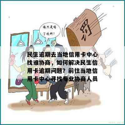 民生逾期去当地信用卡中心找谁协商，如何解决民生信用卡逾期问题？前往当地信用卡中心寻找专业协商人员