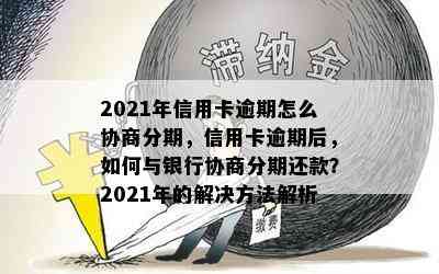 2021年信用卡逾期怎么协商分期，信用卡逾期后，如何与银行协商分期还款？2021年的解决方法解析