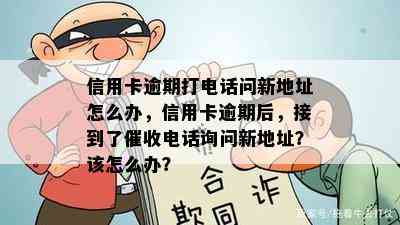 信用卡逾期打电话问新地址怎么办，信用卡逾期后，接到了电话询问新地址？该怎么办？