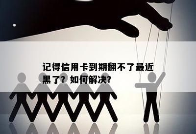 记得信用卡到期翻不了最近黑了？如何解决？