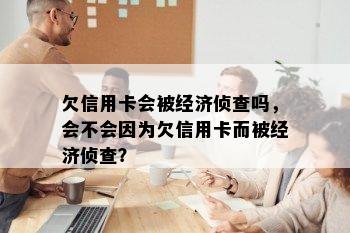 欠信用卡会被经济侦查吗，会不会因为欠信用卡而被经济侦查？