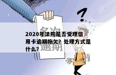 2020年法院是否受理信用卡逾期拖欠？处理方式是什么？