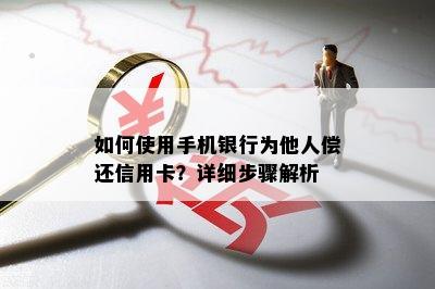 如何使用手机银行为他人偿还信用卡？详细步骤解析